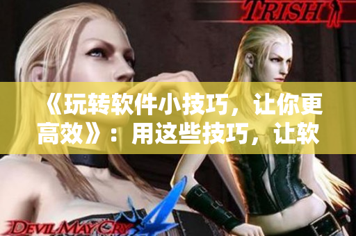 《玩轉(zhuǎn)軟件小技巧，讓你更高效》：用這些技巧，讓軟件操作更得心應(yīng)手