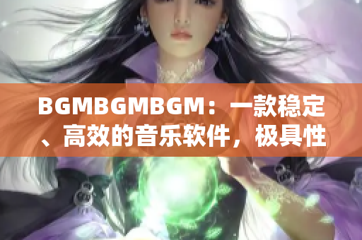 BGMBGMBGM：一款穩(wěn)定、高效的音樂軟件，極具性價(jià)比！