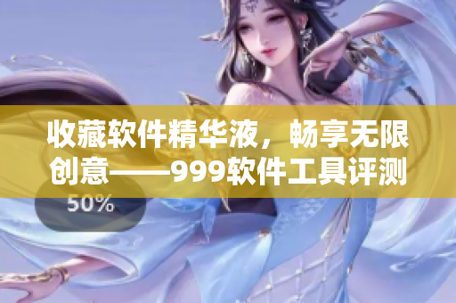 收藏軟件精華液，暢享無限創(chuàng)意——999軟件工具評測