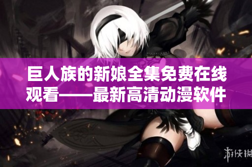 巨人族的新娘全集免費在線觀看——最新高清動漫軟件推薦