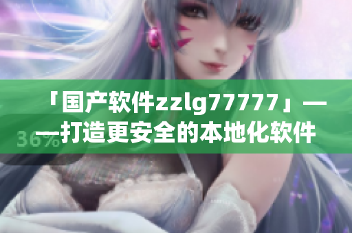 「國產(chǎn)軟件zzlg77777」——打造更安全的本地化軟件加速發(fā)展