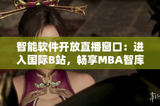 智能軟件開放直播窗口：進入國際B站，暢享MBA智庫免費直播！