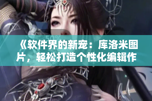 《軟件界的新寵：庫洛米圖片，輕松打造個(gè)性化編輯作品！》