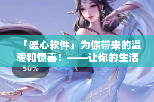 「暖心軟件」為你帶來的溫暖和驚喜！——讓你的生活更美好的正版軟件