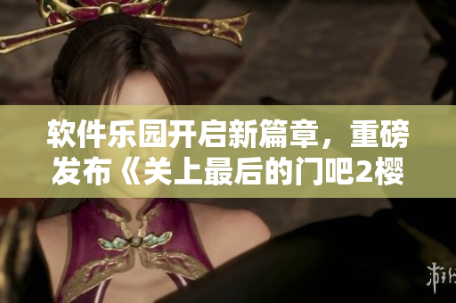 軟件樂(lè)園開(kāi)啟新篇章，重磅發(fā)布《關(guān)上最后的門(mén)吧2櫻花第二季》升級(jí)版