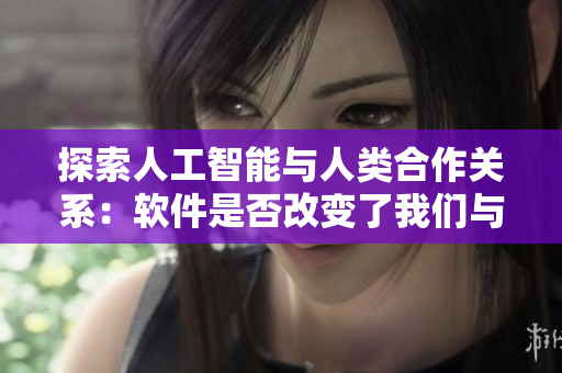 探索人工智能與人類合作關(guān)系：軟件是否改變了我們與技術(shù)的互動方式？