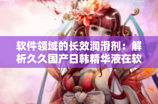 軟件領域的長效潤滑劑：解析久久國產(chǎn)日韓精華液在軟件開發(fā)中的神奇功效