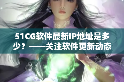 51CG軟件最新IP地址是多少？——關(guān)注軟件更新動態(tài)！