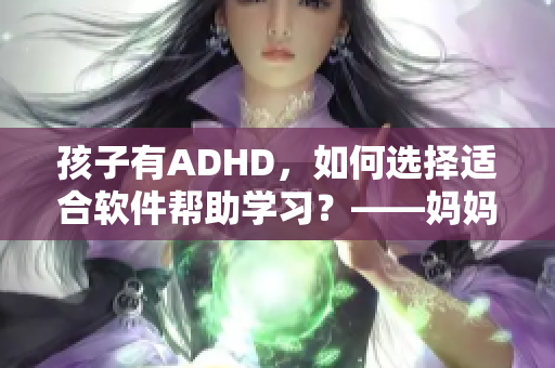 孩子有ADHD，如何選擇適合軟件幫助學(xué)習(xí)？——媽媽的配合關(guān)鍵