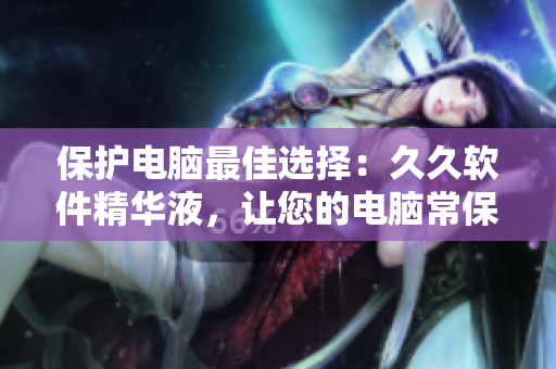 保護電腦最佳選擇：久久軟件精華液，讓您的電腦常保年輕狀態(tài)