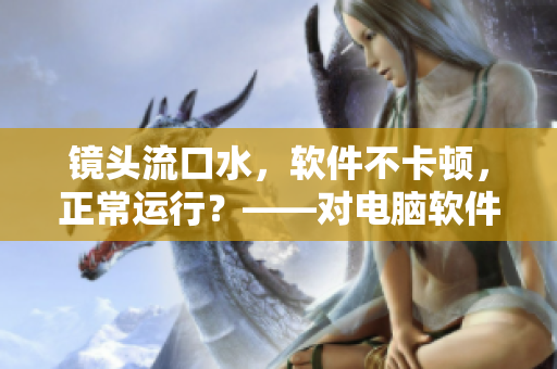 鏡頭流口水，軟件不卡頓，正常運行？——對電腦軟件的性能進行探究