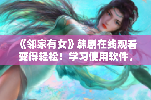 《鄰家有女》韓劇在線觀看變得輕松！學(xué)習(xí)使用軟件，追劇不再難！