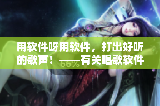 用軟件呀用軟件，打出好聽的歌聲！——有關(guān)唱歌軟件的主題歌
