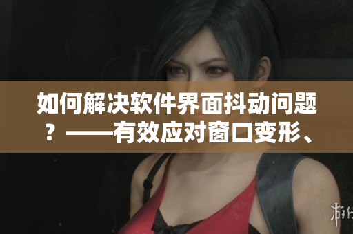 如何解決軟件界面抖動問題？——有效應(yīng)對窗口變形、卡頓等情況！