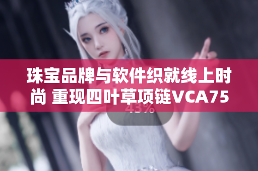 珠寶品牌與軟件織就線(xiàn)上時(shí)尚 重現(xiàn)四葉草項(xiàng)鏈VCA750的經(jīng)典風(fēng)范