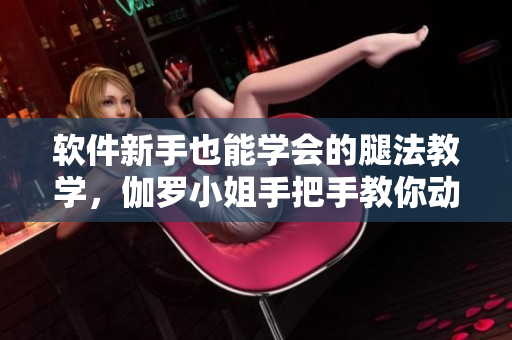 軟件新手也能學(xué)會的腿法教學(xué)，伽羅小姐手把手教你動作！