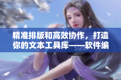 精準(zhǔn)排版和高效協(xié)作，打造你的文本工具庫——軟件編輯干貨盤點(diǎn)