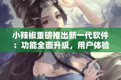 小辣椒重磅推出新一代軟件：功能全面升級(jí)，用戶(hù)體驗(yàn)更優(yōu)化！