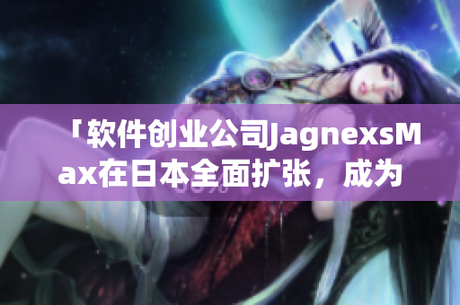 「軟件創(chuàng)業(yè)公司JagnexsMax在日本全面擴(kuò)張，成為本地市場新冠軍」