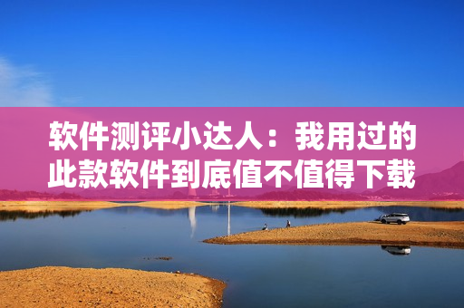軟件測評小達(dá)人：我用過的此款軟件到底值不值得下載？