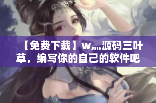 【免費下載】w灬源碼三葉草，編寫你的自己的軟件吧！