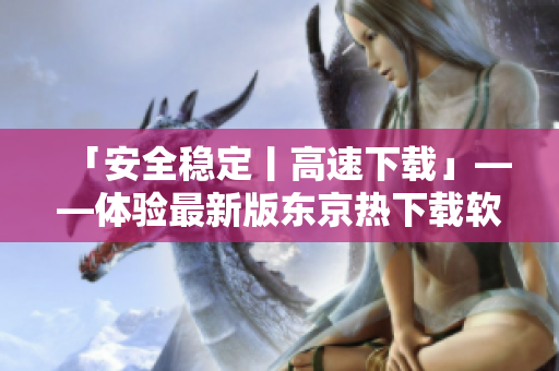 「安全穩(wěn)定丨高速下載」——體驗(yàn)最新版東京熱下載軟件