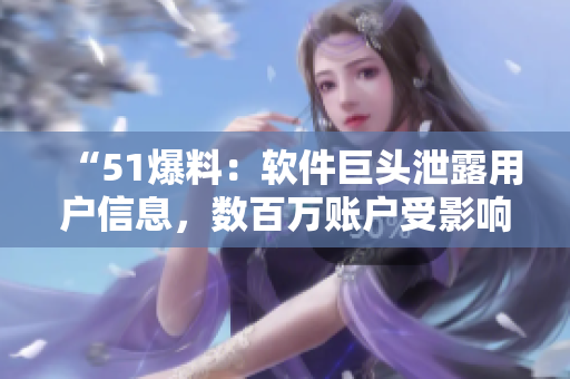 “51爆料：軟件巨頭泄露用戶信息，數(shù)百萬賬戶受影響！”