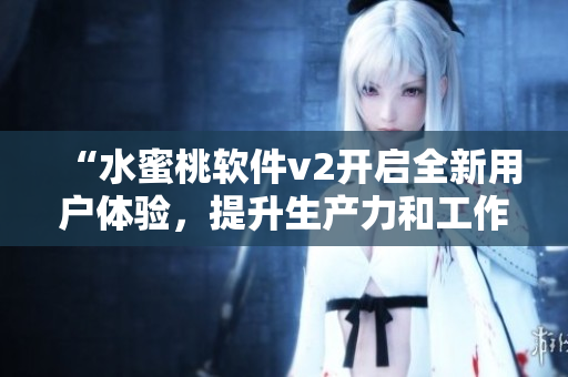“水蜜桃軟件v2開啟全新用戶體驗，提升生產(chǎn)力和工作效率！”