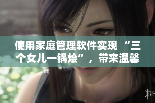 使用家庭管理軟件實現(xiàn) “三個女兒一鍋燴”，帶來溫馨大團(tuán)圓！
