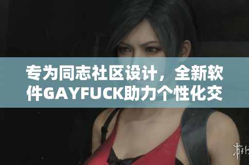 專為同志社區(qū)設(shè)計，全新軟件GAYFUCK助力個性化交友體驗(yàn)