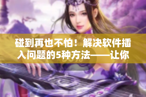 碰到再也不怕！解決軟件插入問題的5種方法——讓你高效完成工作