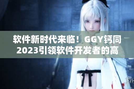 軟件新時代來臨！GGY鈣同2023引領(lǐng)軟件開發(fā)者的高效創(chuàng)新之路