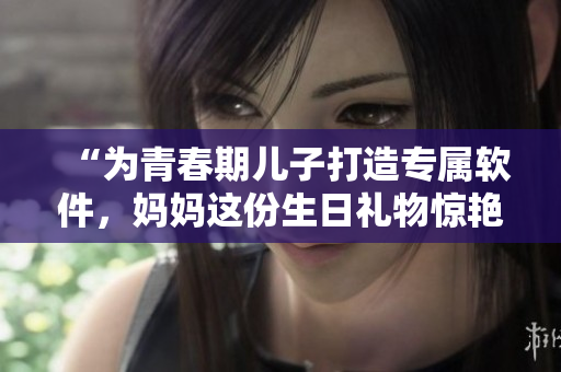 “為青春期兒子打造專屬軟件，媽媽這份生日禮物驚艷了TA！”