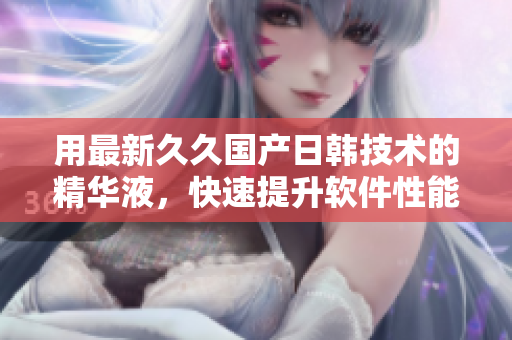 用最新久久國產(chǎn)日韓技術(shù)的精華液，快速提升軟件性能：詳細(xì)實(shí)測報告