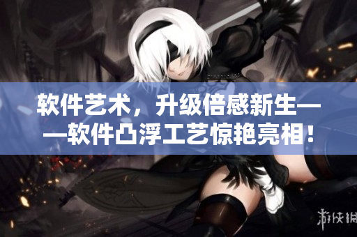 軟件藝術(shù)，升級倍感新生——軟件凸浮工藝驚艷亮相！