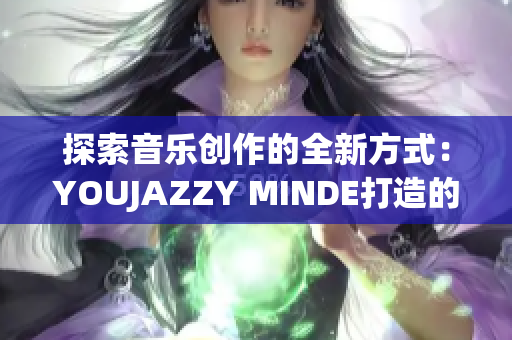 探索音樂創(chuàng)作的全新方式：YOUJAZZY MINDE打造的創(chuàng)意軟件