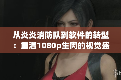 從炎炎消防隊到軟件的轉(zhuǎn)型：重溫1080p生肉的視覺盛宴