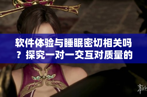 軟件體驗(yàn)與睡眠密切相關(guān)嗎？探究一對一交互對質(zhì)量的影響