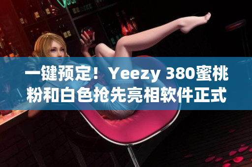 一鍵預(yù)定！Yeezy 380蜜桃粉和白色搶先亮相軟件正式上線！