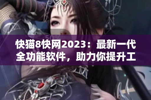 快貓8快網(wǎng)2023：最新一代全功能軟件，助力你提升工作效率！