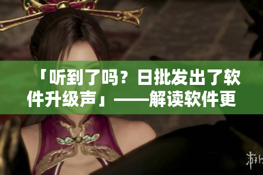 「聽到了嗎？日批發(fā)出了軟件升級聲」——解讀軟件更新的重要性