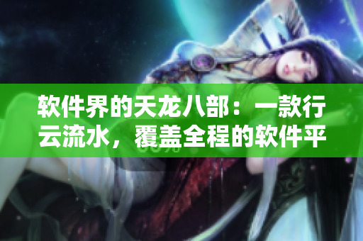 軟件界的天龍八部：一款行云流水，覆蓋全程的軟件平臺