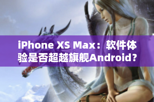 iPhone XS Max：軟件體驗是否超越旗艦Android？