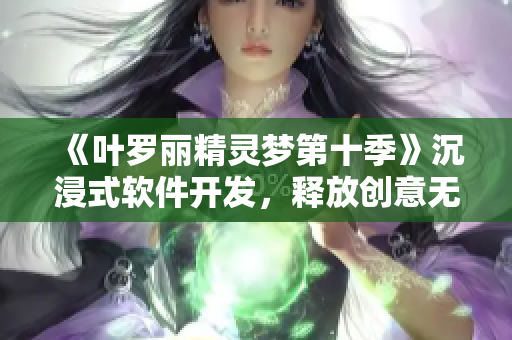 《葉羅麗精靈夢第十季》沉浸式軟件開發(fā)，釋放創(chuàng)意無限可能！