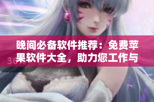 晚間必備軟件推薦：免費蘋果軟件大全，助力您工作與娛樂！