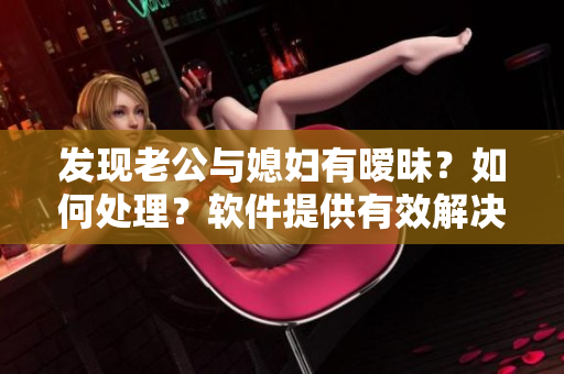 發(fā)現(xiàn)老公與媳婦有曖昧？如何處理？軟件提供有效解決方案！