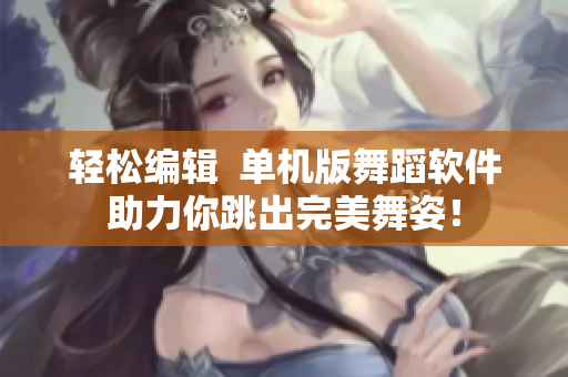 輕松編輯  單機(jī)版舞蹈軟件助力你跳出完美舞姿！