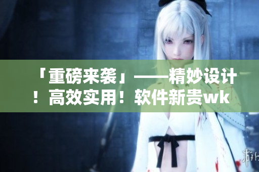 「重磅來(lái)襲」——精妙設(shè)計(jì)！高效實(shí)用！軟件新貴wk5777正式發(fā)布！