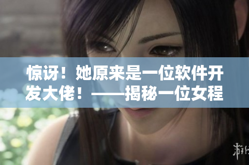 驚訝！她原來(lái)是一位軟件開(kāi)發(fā)大佬！——揭秘一位女程序員的故事