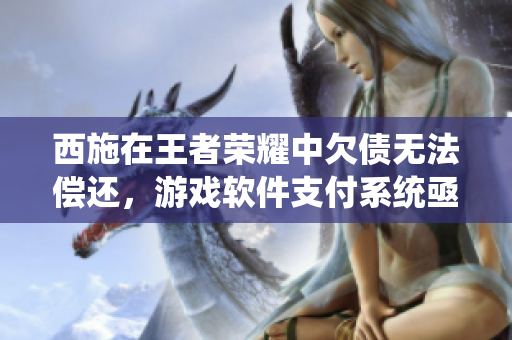 西施在王者榮耀中欠債無法償還，游戲軟件支付系統(tǒng)亟待完善
